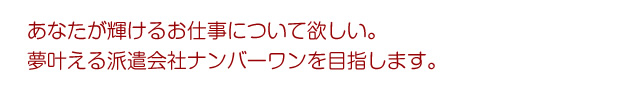 あなたが輝けるお仕事について欲しい。夢叶える派遣会社ナンバーワンを目指します。