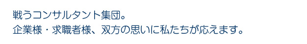 戦うコンサルタント集団。企業様・求職者様、双方の思いに私たちが応えます。