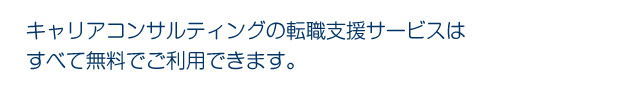 キャリアコンサルティングの転職支援サービスはすべて無料でご利用できます。