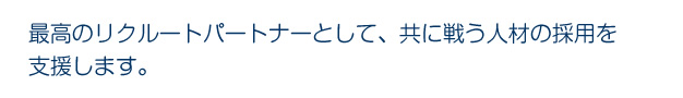 最高のリクルートパートナーとして、共に戦う人材の採用を支援します。